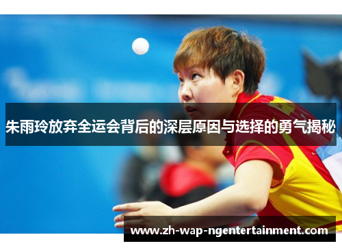 朱雨玲放弃全运会背后的深层原因与选择的勇气揭秘 朱雨玲放弃全运会背后的深层原因与选择的勇气揭秘
