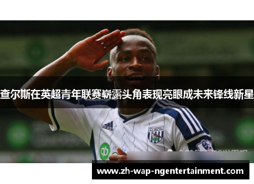 查尔斯在英超青年联赛崭露头角表现亮眼成未来锋线新星
