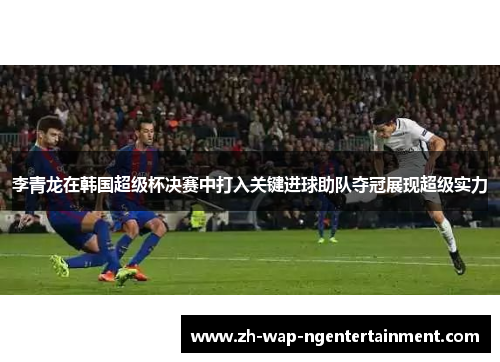 李青龙在韩国超级杯决赛中打入关键进球助队夺冠展现超级实力 李青龙在韩国超级杯决赛中打入关键进球助队夺冠展现超级实力