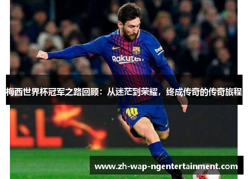 梅西世界杯冠军之路回顾：从迷茫到荣耀，终成传奇的传奇旅程