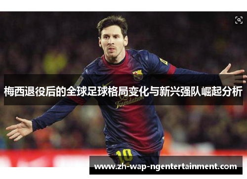 梅西退役后的全球足球格局变化与新兴强队崛起分析