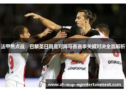 法甲焦点战：巴黎圣日耳曼对阵马赛赛季关键对决全面解析