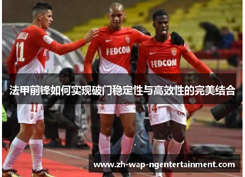 法甲前锋如何实现破门稳定性与高效性的完美结合 法甲前锋如何实现破门稳定性与高效性的完美结合