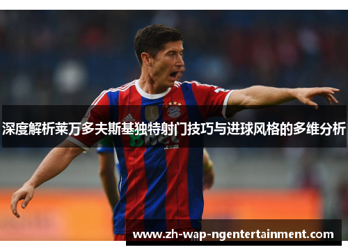 深度解析莱万多夫斯基独特射门技巧与进球风格的多维分析