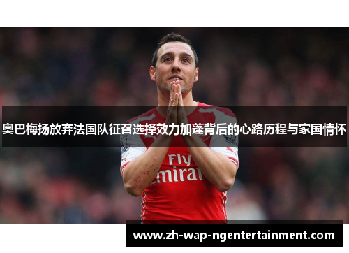 奥巴梅扬放弃法国队征召选择效力加蓬背后的心路历程与家国情怀