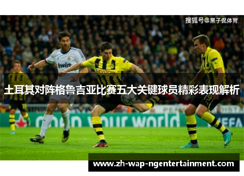 土耳其对阵格鲁吉亚比赛五大关键球员精彩表现解析