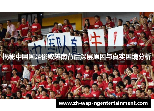 揭秘中国国足惨败越南背后深层原因与真实困境分析 揭秘中国国足惨败越南背后深层原因与真实困境分析