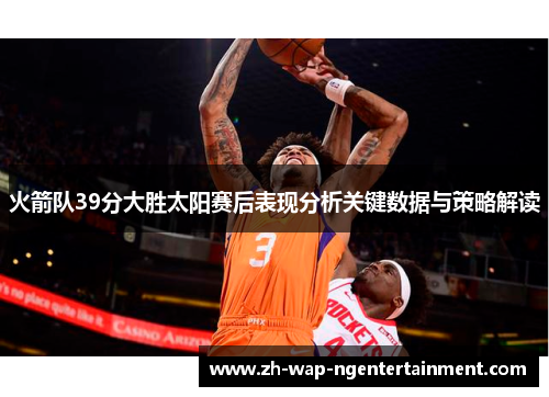 火箭队39分大胜太阳赛后表现分析关键数据与策略解读