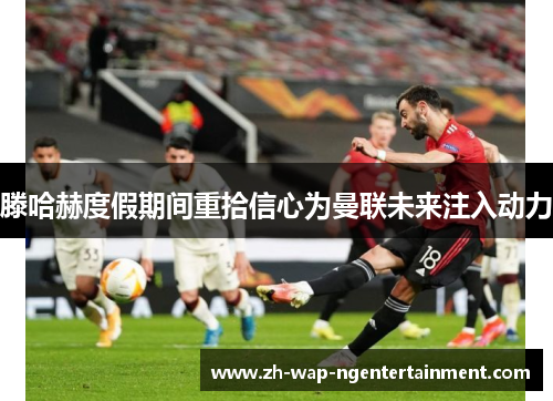 滕哈赫度假期间重拾信心为曼联未来注入动力