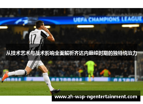 从技术艺术与战术影响全面解析齐达内巅峰时期的独特统治力