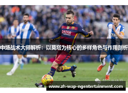 中场战术大师解析:以莫塔为核心的多样角色与作用剖析 中场战术大师解析:以莫塔为核心的多样角色与作用剖析