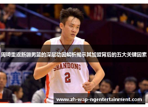 周琦重返新疆男篮的深层动因解析揭示其加盟背后的五大关键因素