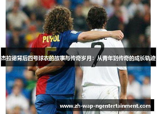 杰拉德背后四号球衣的故事与传奇岁月：从青年到传奇的成长轨迹