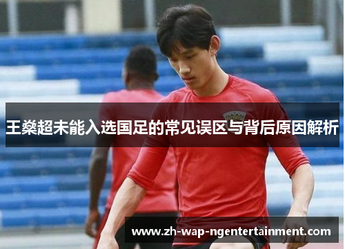 王燊超未能入选国足的常见误区与背后原因解析 王燊超未能入选国足的常见误区与背后原因解析