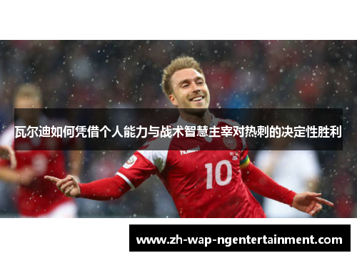 瓦尔迪如何凭借个人能力与战术智慧主宰对热刺的决定性胜利