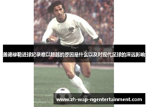盖德穆勒进球纪录难以超越的原因是什么以及对现代足球的深远影响
