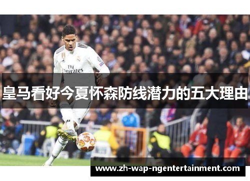 皇马看好今夏怀森防线潜力的五大理由