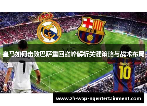 皇马如何击败巴萨重回巅峰解析关键策略与战术布局 皇马如何击败巴萨重回巅峰解析关键策略与战术布局