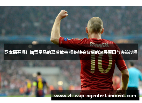 罗本离开拜仁加盟皇马的幕后故事 揭秘转会背后的深层原因与决策过程