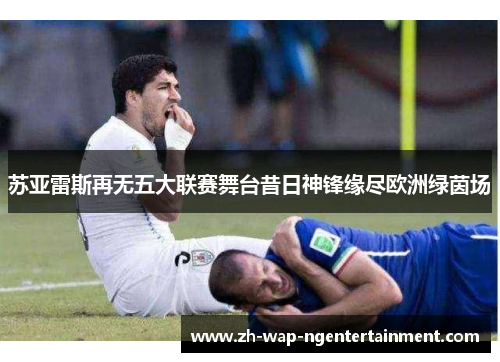 苏亚雷斯再无五大联赛舞台昔日神锋缘尽欧洲绿茵场