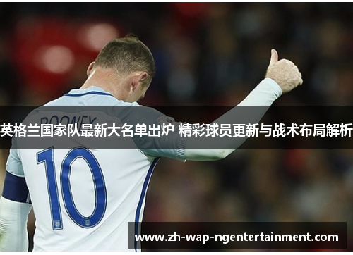 英格兰国家队最新大名单出炉 精彩球员更新与战术布局解析