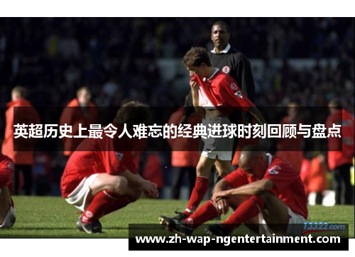 英超历史上最令人难忘的经典进球时刻回顾与盘点