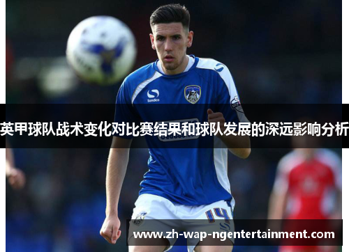 英甲球队战术变化对比赛结果和球队发展的深远影响分析