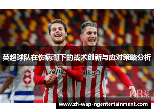 英超球队在伤病潮下的战术创新与应对策略分析