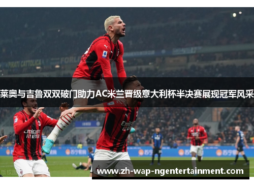 莱奥与吉鲁双双破门助力AC米兰晋级意大利杯半决赛展现冠军风采
