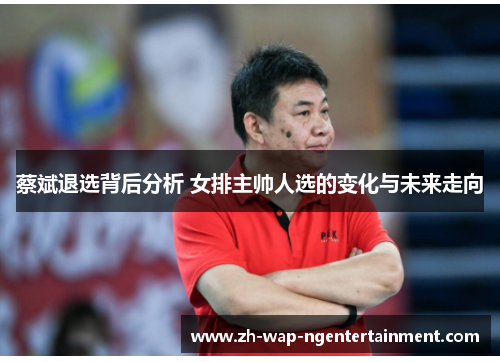 蔡斌退选背后分析 女排主帅人选的变化与未来走向
