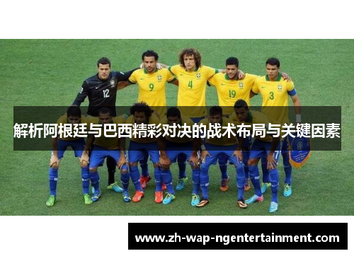 解析阿根廷与巴西精彩对决的战术布局与关键因素 解析阿根廷与巴西精彩对决的战术布局与关键因素