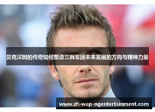 贝克汉姆的传奇如何塑造三狮军团未来发展的方向与精神力量