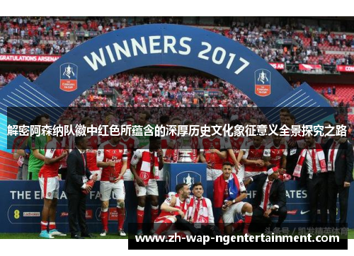 解密阿森纳队徽中红色所蕴含的深厚历史文化象征意义全景探究之路
