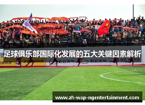 足球俱乐部国际化发展的五大关键因素解析 足球俱乐部国际化发展的五大关键因素解析