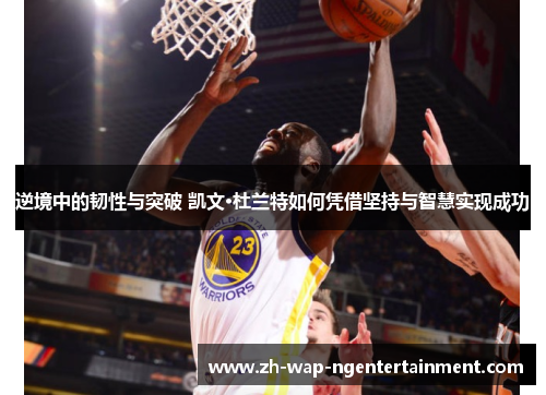 逆境中的韧性与突破 凯文·杜兰特如何凭借坚持与智慧实现成功