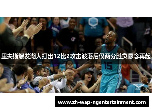 里夫斯爆发湖人打出12比2攻击波落后仅两分胜负悬念再起