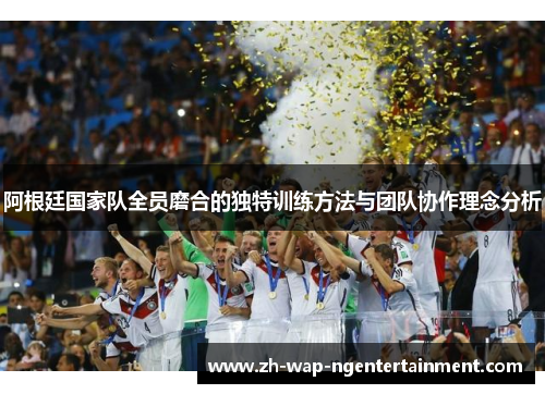 阿根廷国家队全员磨合的独特训练方法与团队协作理念分析