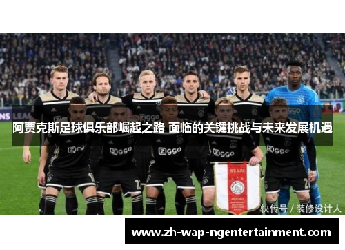 阿贾克斯足球俱乐部崛起之路 面临的关键挑战与未来发展机遇
