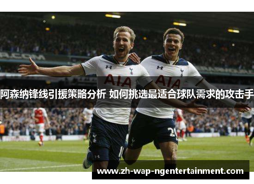阿森纳锋线引援策略分析 如何挑选最适合球队需求的攻击手