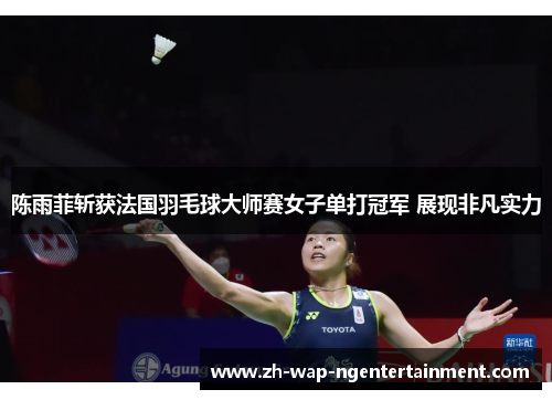 陈雨菲斩获法国羽毛球大师赛女子单打冠军 展现非凡实力