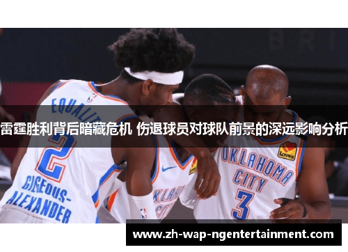 雷霆胜利背后暗藏危机 伤退球员对球队前景的深远影响分析