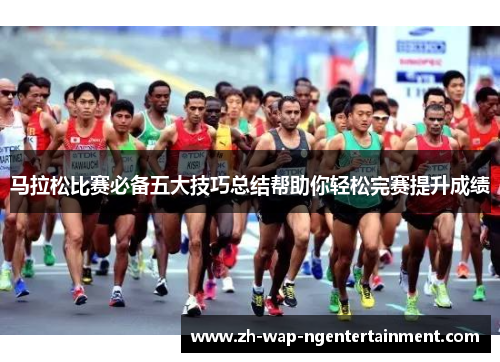 马拉松比赛必备五大技巧总结帮助你轻松完赛提升成绩