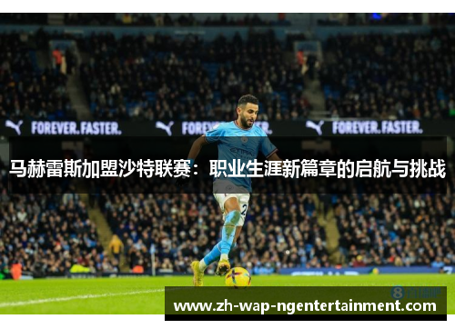 马赫雷斯加盟沙特联赛：职业生涯新篇章的启航与挑战