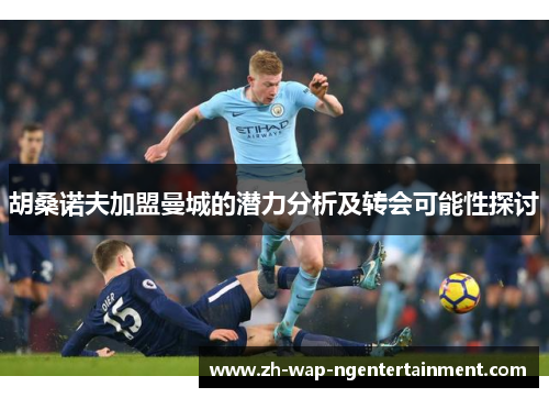 胡桑诺夫加盟曼城的潜力分析及转会可能性探讨