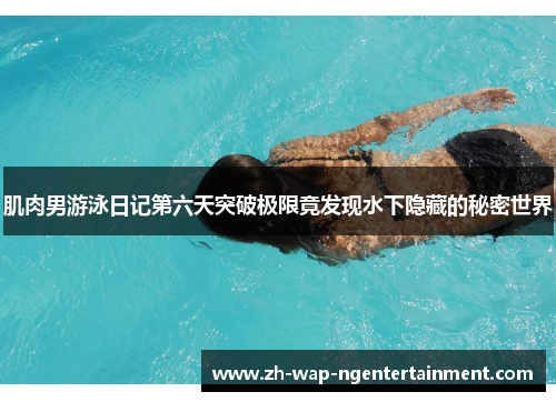 肌肉男游泳日记第六天突破极限竟发现水下隐藏的秘密世界