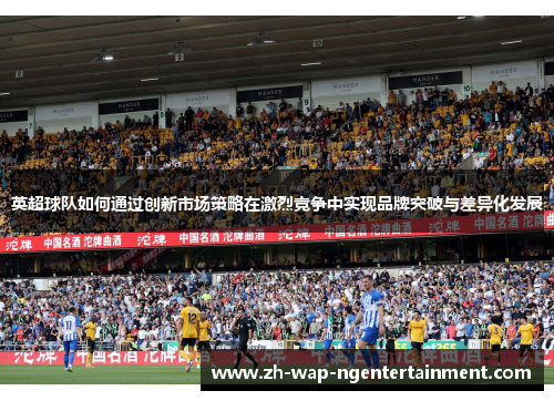 英超球队如何通过创新市场策略在激烈竞争中实现品牌突破与差异化发展