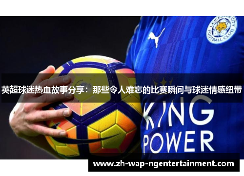 英超球迷热血故事分享：那些令人难忘的比赛瞬间与球迷情感纽带