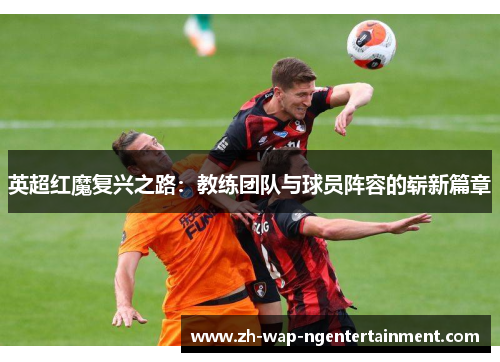 英超红魔复兴之路：教练团队与球员阵容的崭新篇章