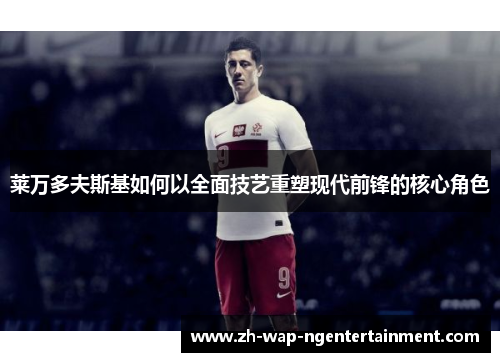 莱万多夫斯基如何以全面技艺重塑现代前锋的核心角色