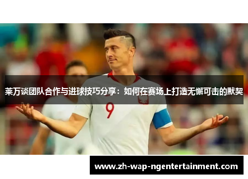莱万谈团队合作与进球技巧分享：如何在赛场上打造无懈可击的默契